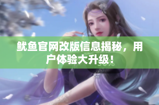 鱿鱼官网改版信息揭秘，用户体验大升级！