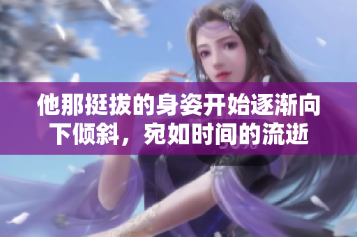 他那挺拔的身姿开始逐渐向下倾斜，宛如时间的流逝