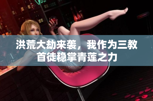 洪荒大劫来袭，我作为三教首徒稳掌青莲之力