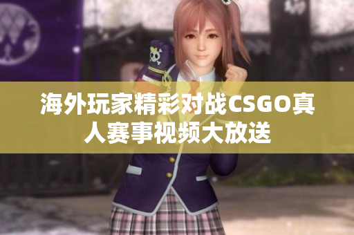 海外玩家精彩对战CSGO真人赛事视频大放送