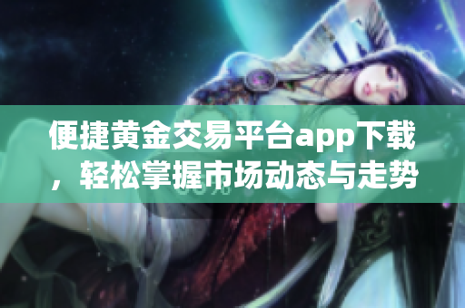 便捷黄金交易平台app下载，轻松掌握市场动态与走势分析