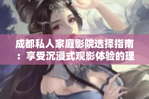 成都私人家庭影院选择指南：享受沉浸式观影体验的理由