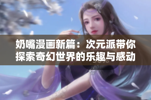 奶嘴漫画新篇：次元派带你探索奇幻世界的乐趣与感动