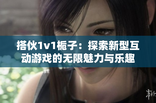 搭伙1v1栀子：探索新型互动游戏的无限魅力与乐趣