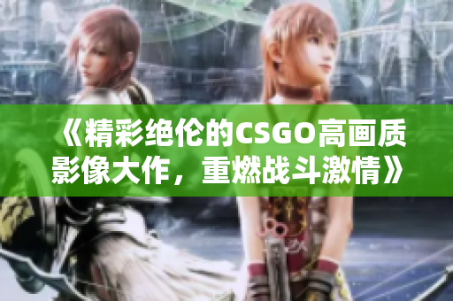 《精彩绝伦的CSGO高画质影像大作，重燃战斗激情》