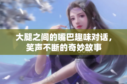 大腿之间的嘴巴趣味对话，笑声不断的奇妙故事