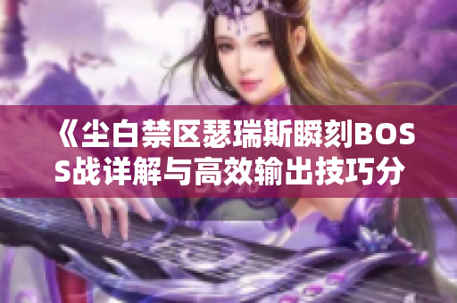 《尘白禁区瑟瑞斯瞬刻BOSS战详解与高效输出技巧分享》