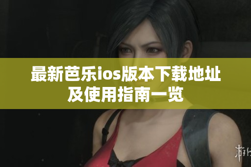 最新芭乐ios版本下载地址及使用指南一览