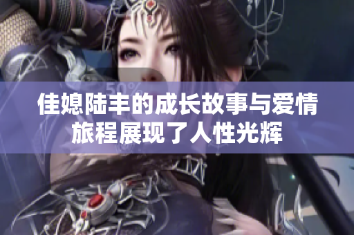 佳媳陆丰的成长故事与爱情旅程展现了人性光辉