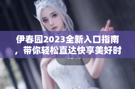 伊春园2023全新入口指南，带你轻松直达快享美好时光