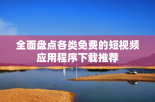 全面盘点各类免费的短视频应用程序下载推荐