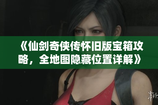 《仙剑奇侠传怀旧版宝箱攻略，全地图隐藏位置详解》