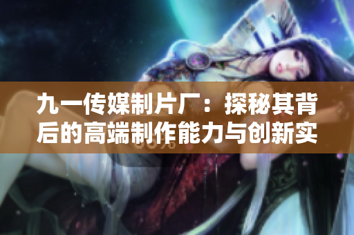 九一传媒制片厂：探秘其背后的高端制作能力与创新实践