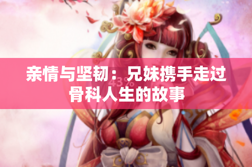 亲情与坚韧：兄妹携手走过骨科人生的故事