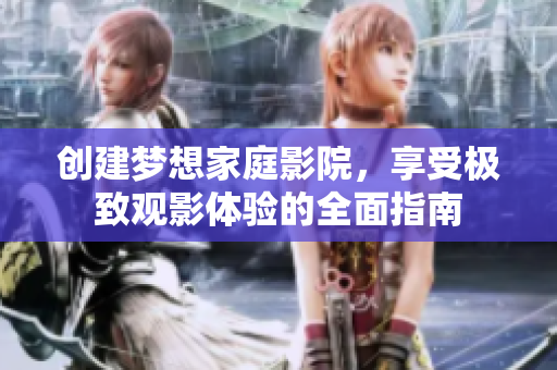 创建梦想家庭影院，享受极致观影体验的全面指南
