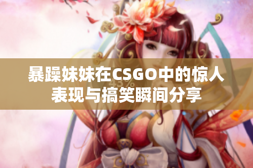 暴躁妹妹在CSGO中的惊人表现与搞笑瞬间分享