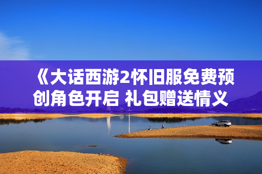 《大话西游2怀旧服免费预创角色开启 礼包赠送情义满满》