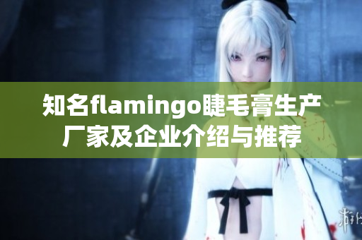 知名flamingo睫毛膏生产厂家及企业介绍与推荐