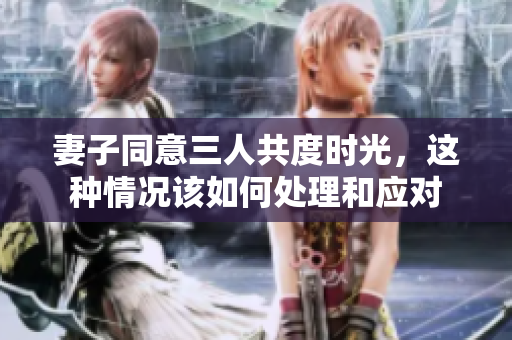 妻子同意三人共度时光，这种情况该如何处理和应对