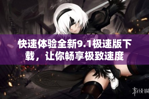 快速体验全新9.1极速版下载，让你畅享极致速度