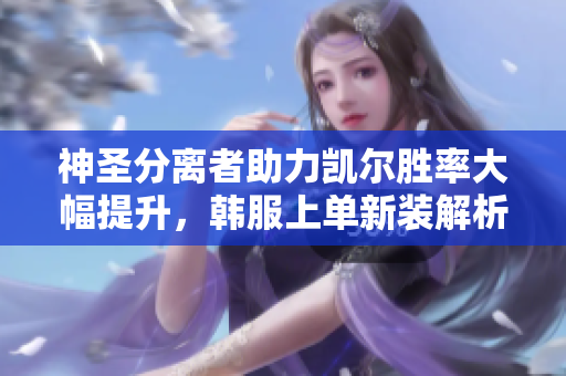 神圣分离者助力凯尔胜率大幅提升，韩服上单新装解析！