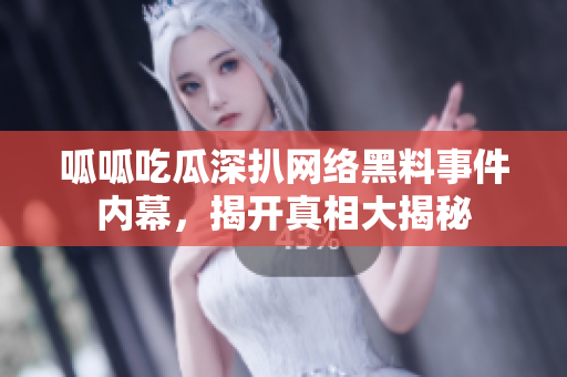 呱呱吃瓜深扒网络黑料事件内幕，揭开真相大揭秘