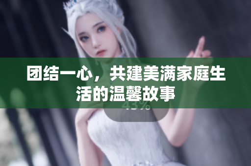 团结一心，共建美满家庭生活的温馨故事