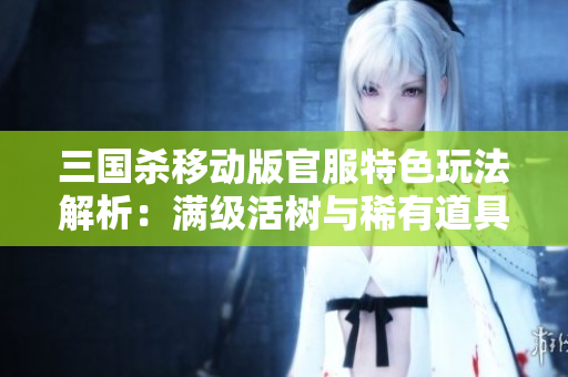 三国杀移动版官服特色玩法解析：满级活树与稀有道具获取攻略