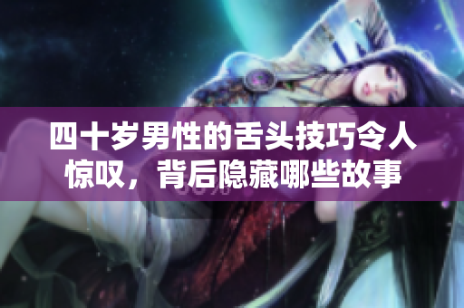 四十岁男性的舌头技巧令人惊叹，背后隐藏哪些故事