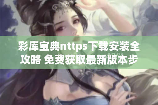 彩库宝典nttps下载安装全攻略 免费获取最新版本步骤详解