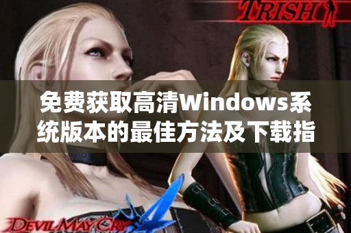 免费获取高清Windows系统版本的最佳方法及下载指南