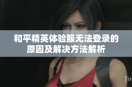 和平精英体验服无法登录的原因及解决方法解析