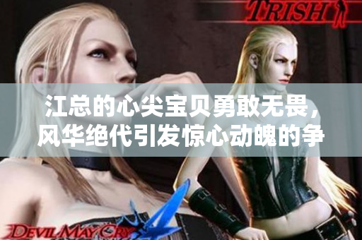江总的心尖宝贝勇敢无畏，风华绝代引发惊心动魄的争斗