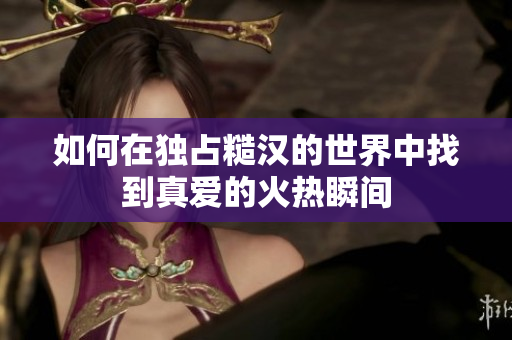 如何在独占糙汉的世界中找到真爱的火热瞬间