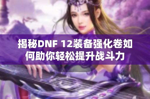 揭秘DNF 12装备强化卷如何助你轻松提升战斗力