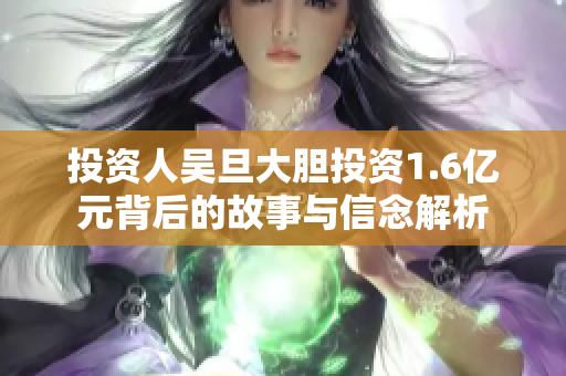 投资人吴旦大胆投资1.6亿元背后的故事与信念解析