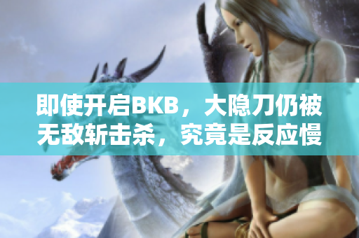 即使开启BKB，大隐刀仍被无敌斩击杀，究竟是反应慢还是其它原因