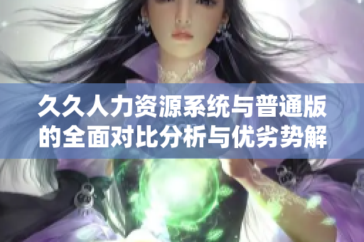 久久人力资源系统与普通版的全面对比分析与优劣势解析