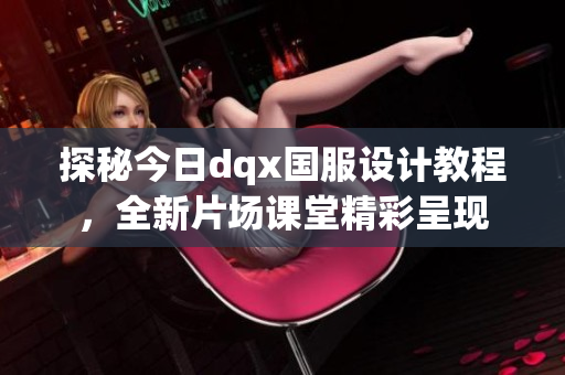 探秘今日dqx国服设计教程，全新片场课堂精彩呈现