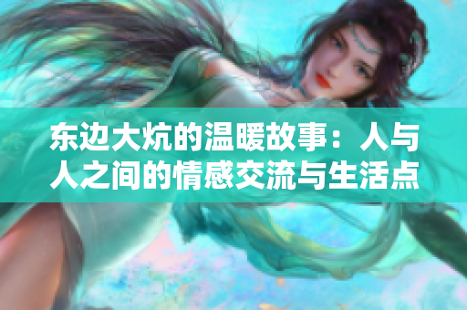东边大炕的温暖故事：人与人之间的情感交流与生活点滴