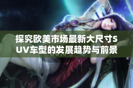 探究欧美市场最新大尺寸SUV车型的发展趋势与前景