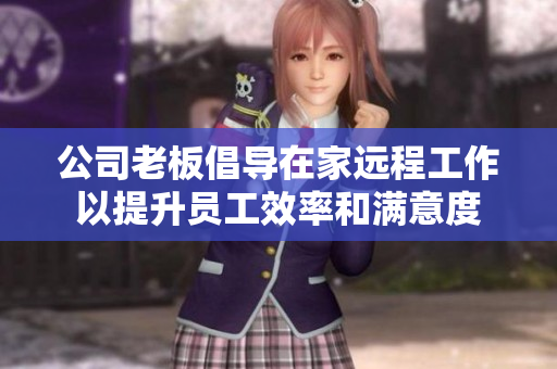 公司老板倡导在家远程工作以提升员工效率和满意度