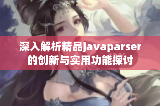 深入解析精品javaparser的创新与实用功能探讨