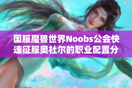 国服魔兽世界Noobs公会快速征服奥杜尔的职业配置分析