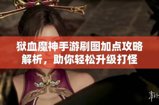 狱血魔神手游刷图加点攻略解析，助你轻松升级打怪