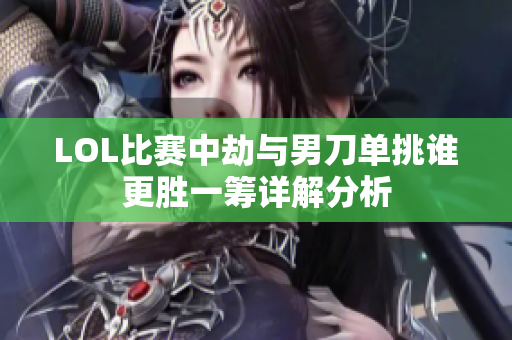 LOL比赛中劫与男刀单挑谁更胜一筹详解分析