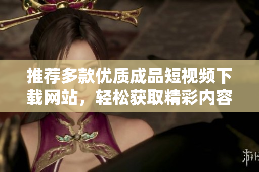 推荐多款优质成品短视频下载网站，轻松获取精彩内容