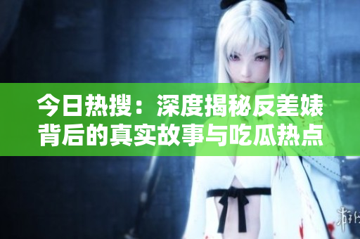 今日热搜：深度揭秘反差婊背后的真实故事与吃瓜热点