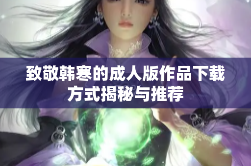 致敬韩寒的成人版作品下载方式揭秘与推荐