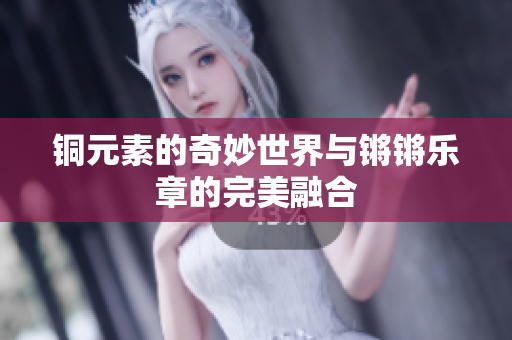 铜元素的奇妙世界与锵锵乐章的完美融合